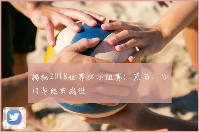 揭秘2018世界杯小组赛：黑马、冷门与经典战役