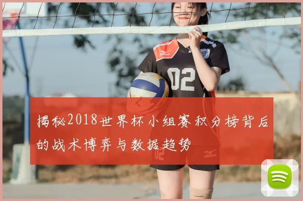 揭秘2018世界杯小组赛积分榜背后的战术博弈与数据趋势