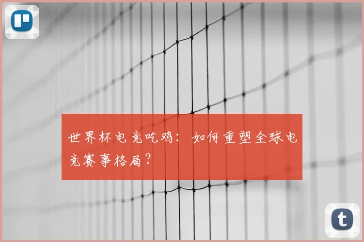 世界杯电竞吃鸡：如何重塑全球电竞赛事格局？