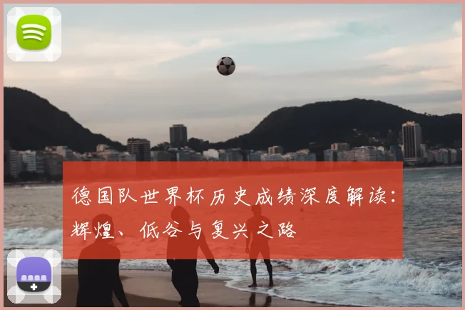 德国队世界杯历史成绩深度解读:辉煌、低谷与复兴之路