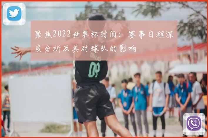 聚焦2022世界杯时间:赛事日程深度分析及其对球队的影响