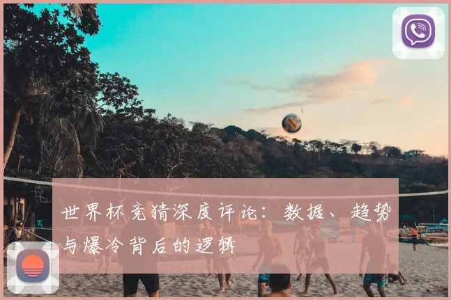 世界杯竞猜深度评论：数据、趋势与爆冷背后的逻辑