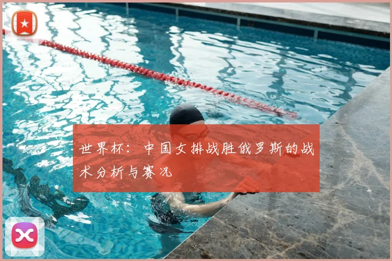 世界杯：中国女排战胜俄罗斯的战术分析与赛况