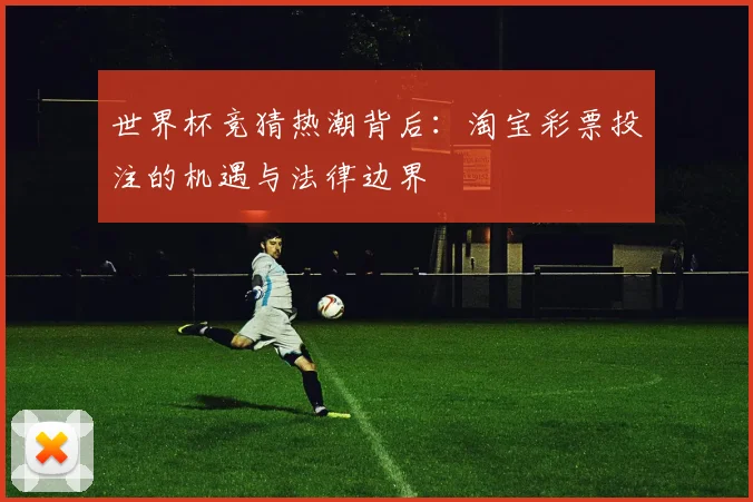 世界杯竞猜热潮背后：淘宝彩票投注的机遇与法律边界