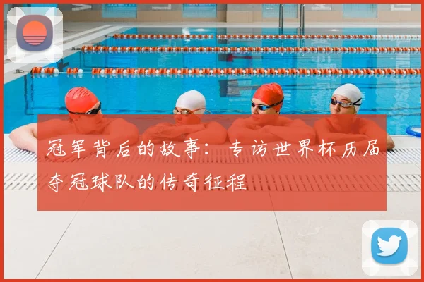 冠军背后的故事：专访世界杯历届夺冠球队的传奇征程