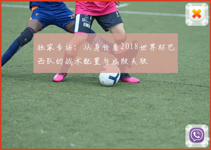 独家专访:从身价看2018世界杯巴西队的战术配置与成败关联