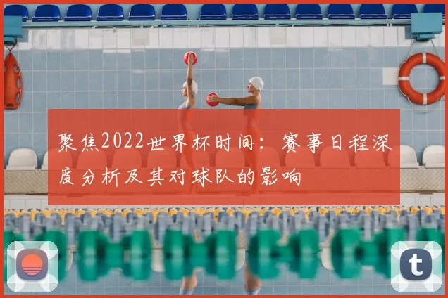 聚焦2022世界杯时间:赛事日程深度分析及其对球队的影响