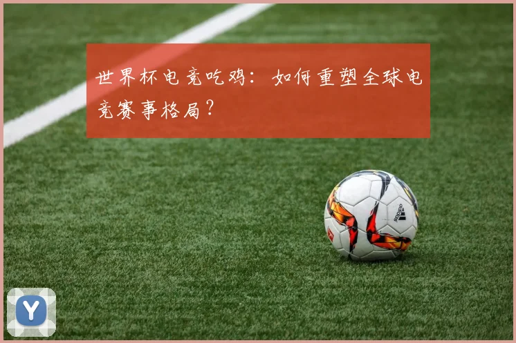 世界杯电竞吃鸡:如何重塑全球电竞赛事格局?