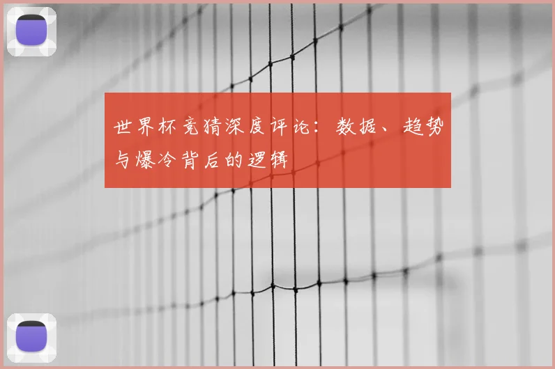 世界杯竞猜深度评论：数据、趋势与爆冷背后的逻辑