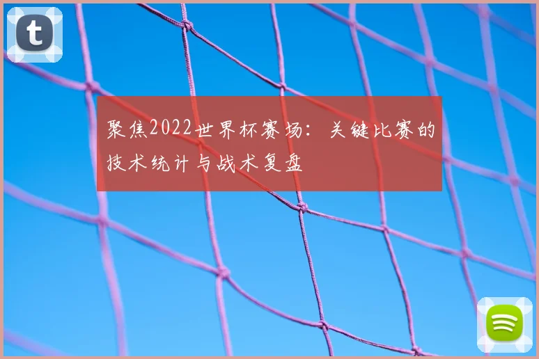 聚焦2022世界杯赛场:关键比赛的技术统计与战术复盘