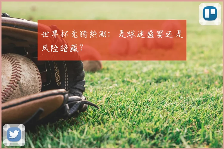 世界杯竞猜热潮：是球迷盛宴还是风险暗藏？
