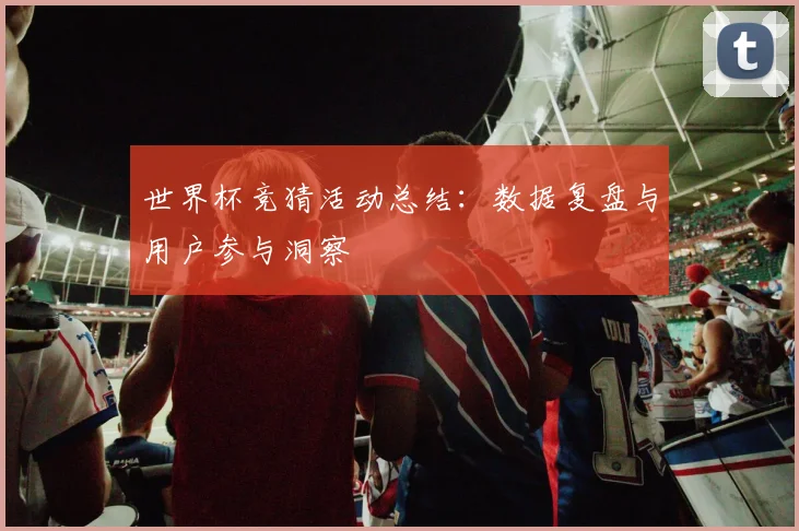 世界杯竞猜活动总结：数据复盘与用户参与洞察