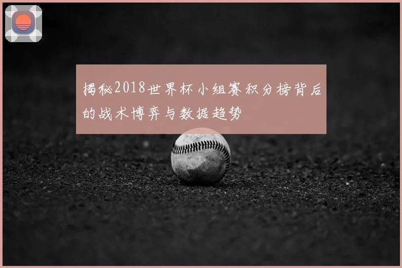 揭秘2018世界杯小组赛积分榜背后的战术博弈与数据趋势