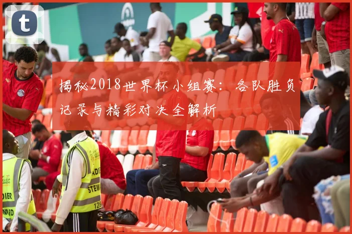 揭秘2018世界杯小组赛：各队胜负记录与精彩对决全解析
