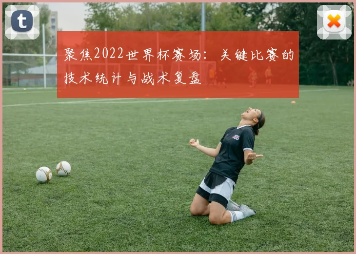 聚焦2022世界杯赛场:关键比赛的技术统计与战术复盘