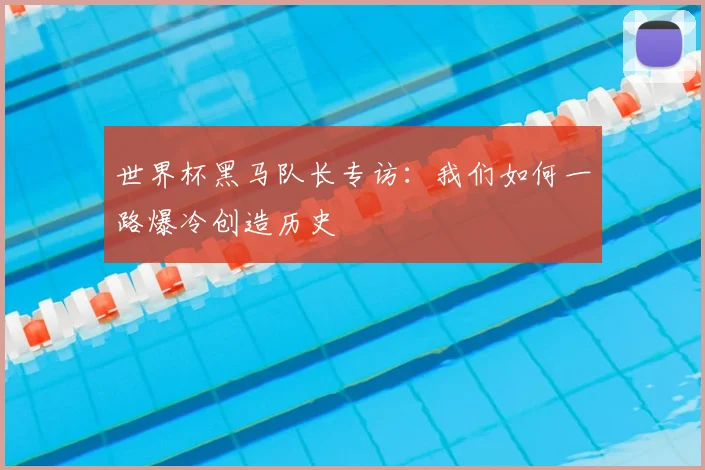 世界杯黑马队长专访：我们如何一路爆冷创造历史