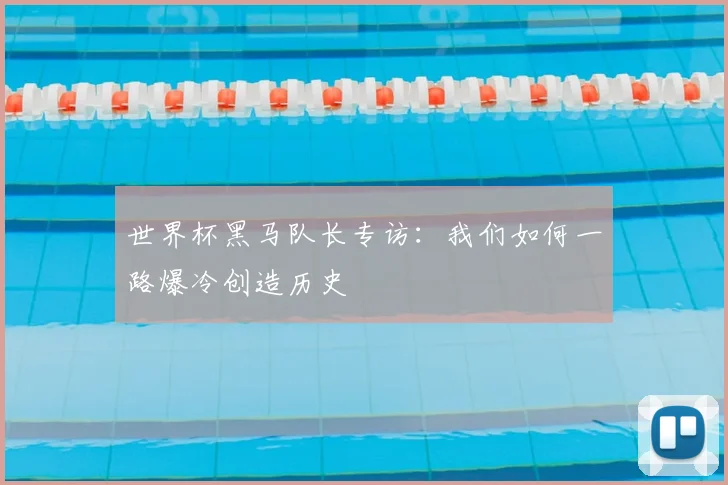 世界杯黑马队长专访：我们如何一路爆冷创造历史